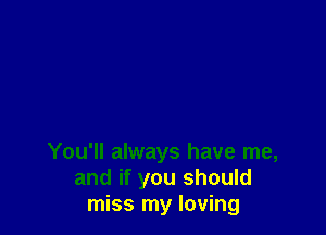 You'll always have me,
and if you should
miss my loving