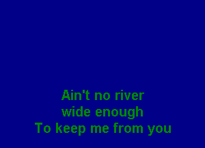 Ain't no river

wide enough
To keep me from you