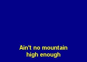 Ain't no mountain
high enough