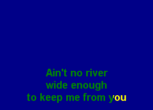 Ain't no river

wide enough
to keep me from you