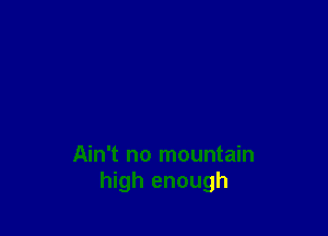 Ain't no mountain
high enough