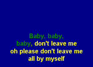 Baby, baby,
baby, don't leave me

oh please don't leave me
all by myself