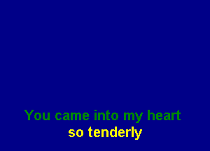 You came into my heart
so tenderly