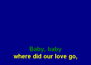 Baby, baby
where did our love go,