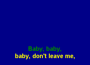 Baby, baby,
baby, don't leave me,