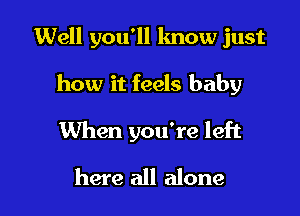 Well you'll know just

how it feels baby

When you're left
here all alone