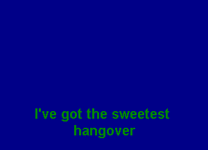I've got the sweetest
hangover