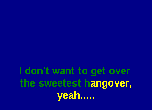 I don't want to get over
the sweetest hangover,
yeah .....