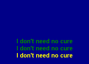 I don't need no cure
I don't need no cure
I don't need no cure