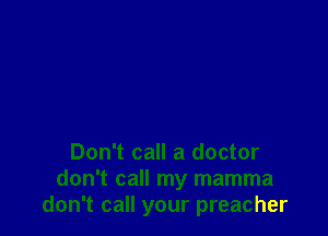Don't call a doctor
don't call my mamma
don't call your preacher