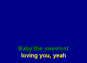 Baby the sweetest
loving you, yeah