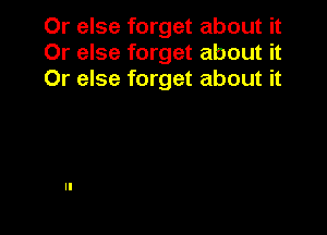 Or else forget about it
Or else forget about it
Or else forget about it