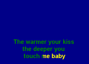 The warmer your kiss
the deeper you
touch me baby