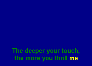 The deeper your touch,
the more you thrill me