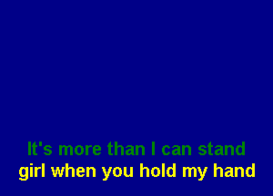 It's more than I can stand
girl when you hold my hand