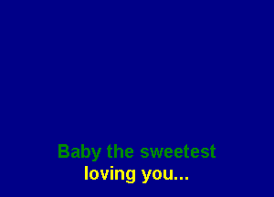 Baby the sweetest
loving you...