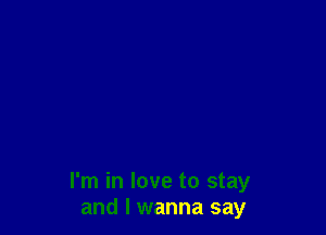 I'm in love to stay
and I wanna say