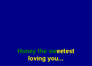 Honey the sweetest
loving you...