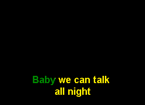 Baby we can talk
all night