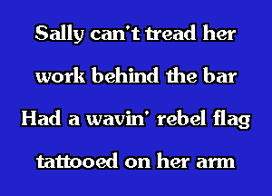 Sally can't tread her
work behind the bar
Had a wavin' rebel flag

tattooed on her arm