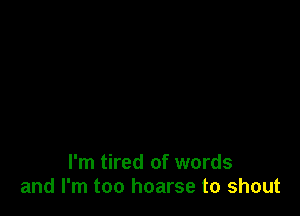 I'm tired of words
and I'm too hoarse to shout