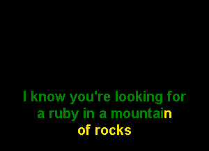 I know you're looking for
a ruby in a mountain
ofrocks