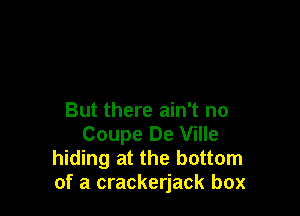 But there ain't no
Coupe De Ville
hiding at the bottom
of a crackerjack box