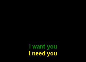I want you
I need you