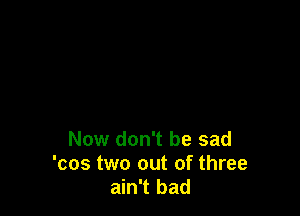 Now don't be sad
'cos two out of three
ain't bad