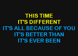 THIS TIME
IT'S DIFFERENT
IT'S ALL BECAUSE OF YOU
IT'S BETTER THAN
IT'S EVER BEEN