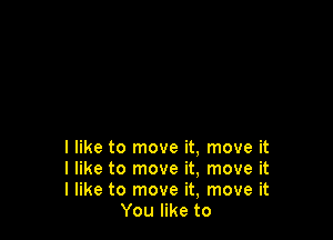 I like to move it, move it

I like to move it, move it

I like to move it, move it
You like to