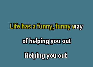 Life has a funny, funny way

of helping you out

Helping you out