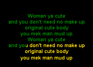 Woman ya cute
and you don't need no make up
original cute body
you mek man mud up
Woman ya cute
and you don't need no make up
original cute body

you mek man mud up