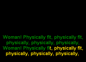 Woman! Physically f'It, physically fit,
physically, physically, physically,
Woman! Physically f'It, physically fit,
physically, physically, physically,