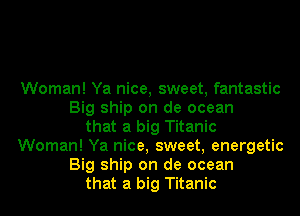 Woman! Ya nice, sweet, fantastic
Big ship on de ocean
that a big Titanic
Woman! Ya nice, sweet, energetic
Big ship on de ocean
that a big Titanic