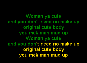 Woman ya cute
and you don't need no make up
original cute body
you mek man mud up
Woman ya cute
and you don't need no make up
original cute body
you mek man mud up