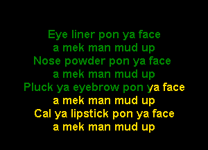 Eye liner pon ya face

a mek man mud up
Nose powder pon ya face

a mek man mud up

Pluck ya eyebrow pon ya face

a mek man mud up
Cal ya lipstick pon ya face

a mek man mud up