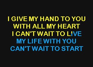 I GIVE MY HAND TO YOU
WITH ALL MY HEART
I CAN'T WAIT TO LIVE
MY LIFEWITH YOU
CAN'T WAIT TO START