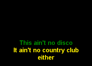This ain't no disco
It ain't no country club
either