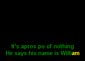 It's apros p0 of nothing
He says his name is William
