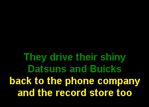 They drive their shiny
Datsuns and Buicks
back to the phone company
and the record store too