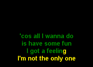 'cos all I wanna do
is have some fun
I got a feeling
I'm not the only one