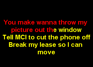 You make wanna throw my
picture out the window
Tell MCI to cut the phone off
Break my lease so I can
move