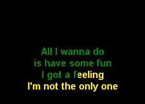 All I wanna do

is have some fun
I got a feeling
I'm not the only one