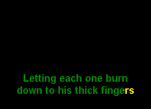 Letting each one burn
down to his thick fingers