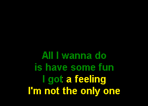 All I wanna do
is have some fun
I got a feeling
I'm not the only one