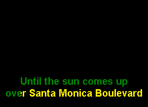 Until the sun comes up
over Santa Monica Boulevard