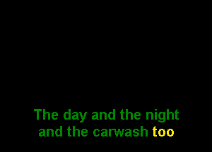 The day and the night
and the carwash too