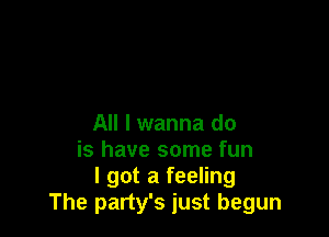 All I wanna do
is have some fun
I got a feeling
The party's just begun