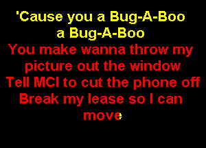 'Cause you a Bug-A-Boo
a Bug-A-Boo
You make wanna throw my
picture out the window
Tell MCI to cut the phone off
Break my lease so I can
move